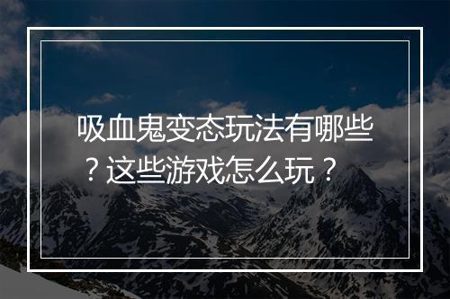 吸血鬼变态玩法有哪些?这些游戏怎么玩?