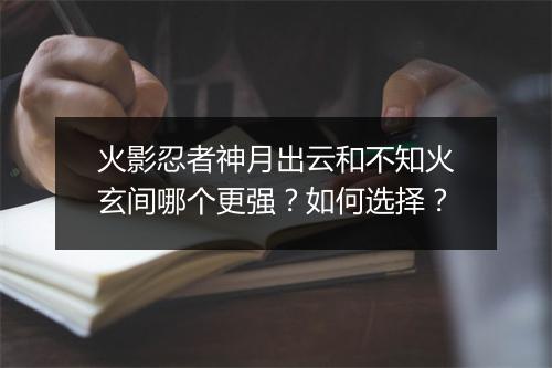 火影忍者神月出云和不知火玄间哪个更强？如何选择？