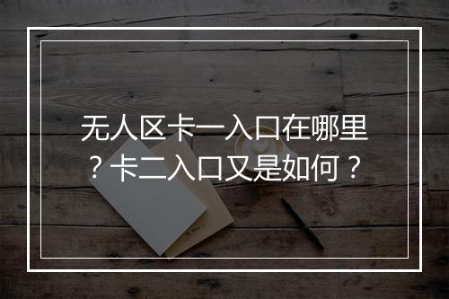 无人区卡一入口在哪里?卡二入口又是如何?