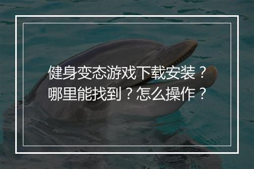 健身变态游戏下载安装?哪里能找到?怎么操作?