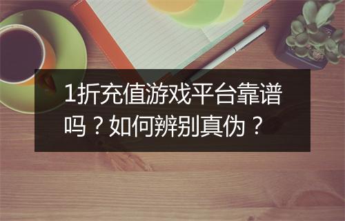 1折充值游戏平台靠谱吗?如何辨别真伪?