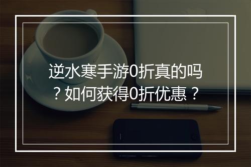 逆水寒手游0折真的吗?如何获得0折优惠?