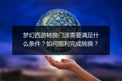 梦幻西游转换门派需要满足什么条件?如何顺利完成转换?