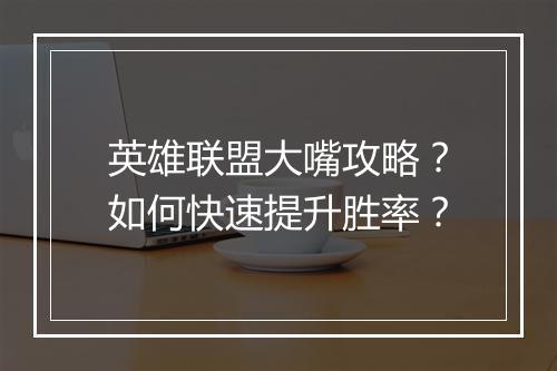 英雄联盟大嘴攻略？如何快速提升胜率？
