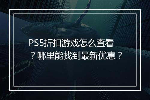PS5折扣游戏怎么查看?哪里能找到最新优惠?