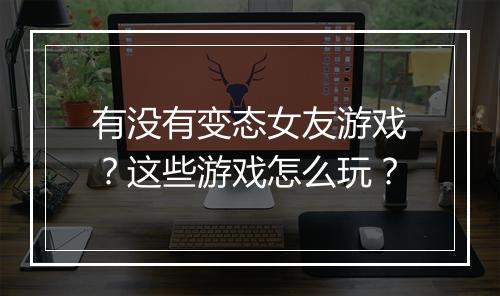 有没有变态女友游戏?这些游戏怎么玩?