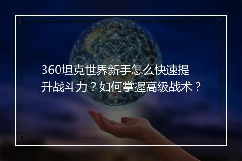 360坦克世界新手怎么快速提升战斗力?如何掌握高级战术?