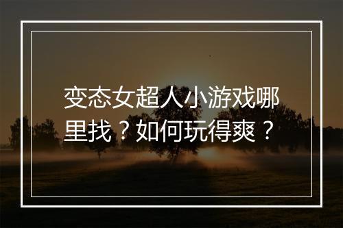 变态女超人小游戏哪里找?如何玩得爽?