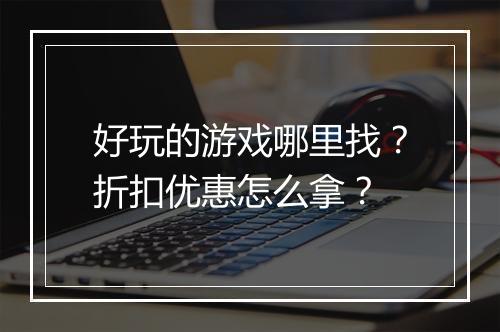 好玩的游戏哪里找?折扣优惠怎么拿?