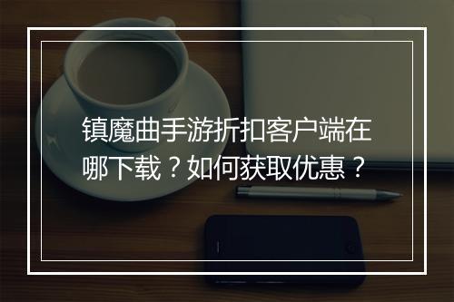 镇魔曲手游折扣客户端在哪下载?如何获取优惠?