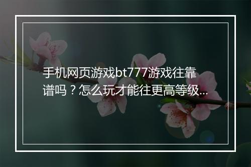 手机网页游戏bt777游戏往靠谱吗?怎么玩才能往更高等级?