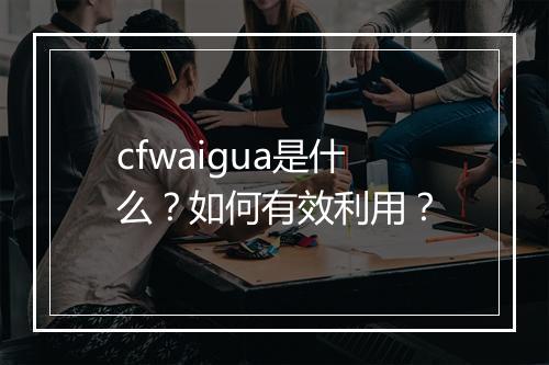 cfwaigua是什么？如何有效利用？