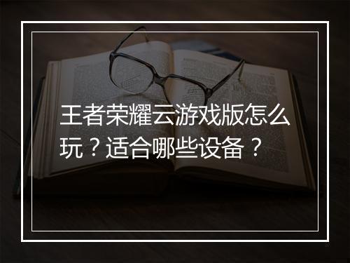 王者荣耀云游戏版怎么玩?适合哪些设备?