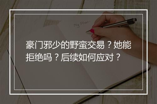 豪门邪少的野蛮交易?她能拒绝吗?后续如何应对?