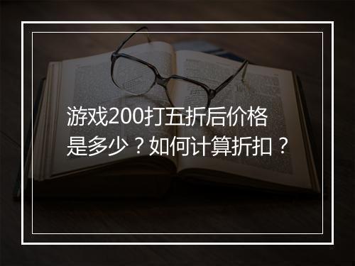 游戏200打五折后价格是多少?如何计算折扣?