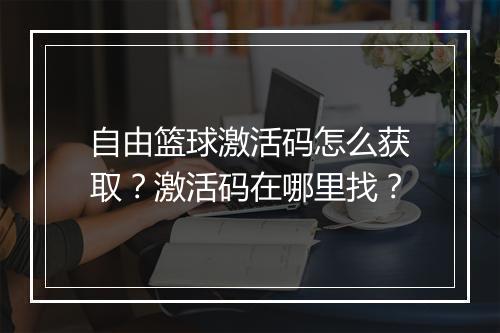 自由篮球激活码怎么获取？激活码在哪里找？
