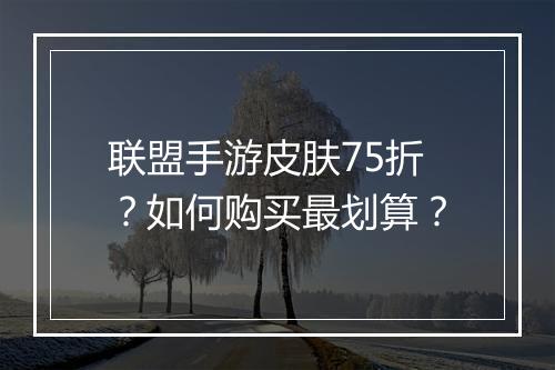联盟手游皮肤75折?如何购买最划算?
