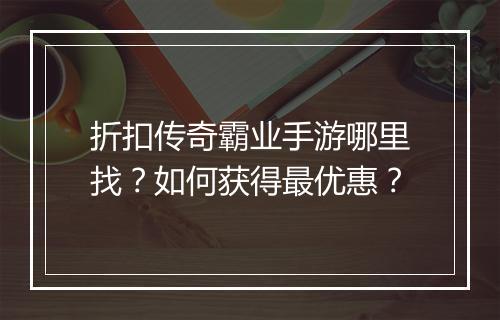 折扣传奇霸业手游哪里找?如何获得最优惠?