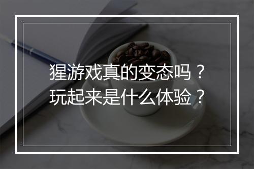 猩游戏真的变态吗？玩起来是什么体验？