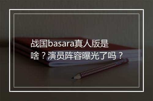 战国basara真人版是啥？演员阵容曝光了吗？