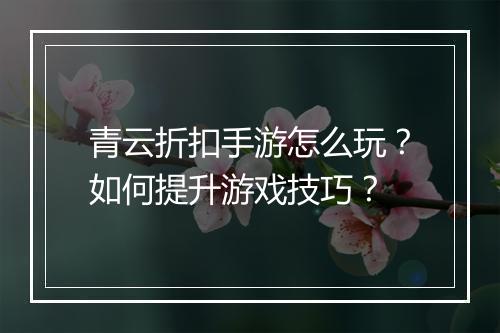 青云折扣手游怎么玩?如何提升游戏技巧?