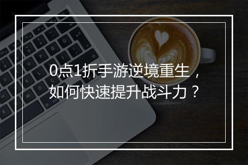 0点1折手游逆境重生，如何快速提升战斗力？