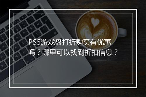 PS5游戏盘打折购买有优惠吗?哪里可以找到折扣信息?