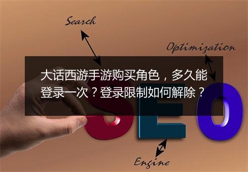 大话西游手游购买角色，多久能登录一次？登录限制如何解除？