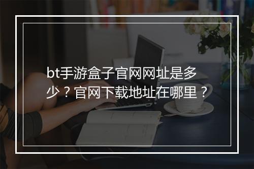 bt手游盒子官网网址是多少?官网下载地址在哪里?