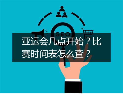 亚运会几点开始？比赛时间表怎么查？