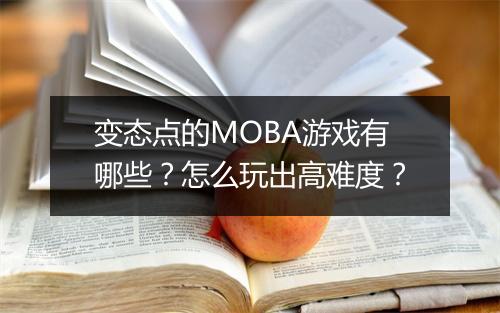 变态点的MOBA游戏有哪些?怎么玩出高难度?