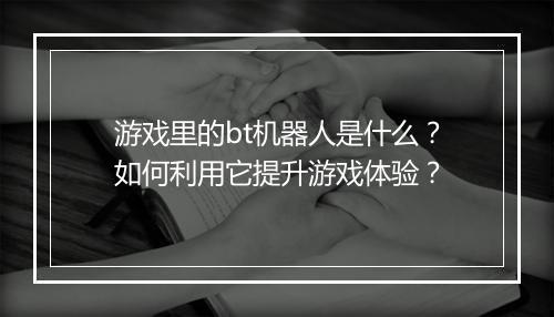 游戏里的bt机器人是什么?如何利用它提升游戏体验?