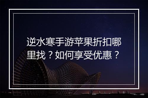 逆水寒手游苹果折扣哪里找？如何享受优惠？
