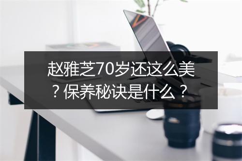 赵雅芝70岁还这么美?保养秘诀是什么?
