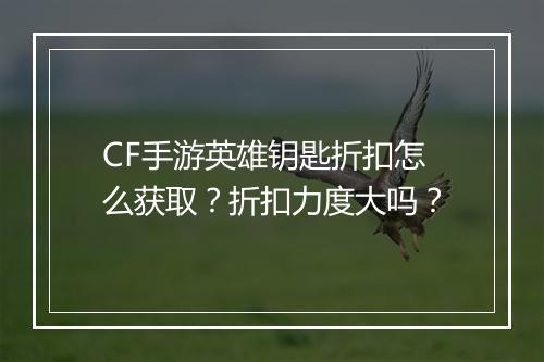 CF手游英雄钥匙折扣怎么获取?折扣力度大吗?