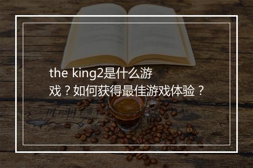 the king2是什么游戏?如何获得最佳游戏体验?
