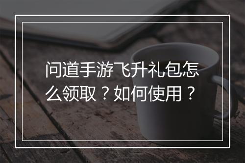 问道手游飞升礼包怎么领取？如何使用？
