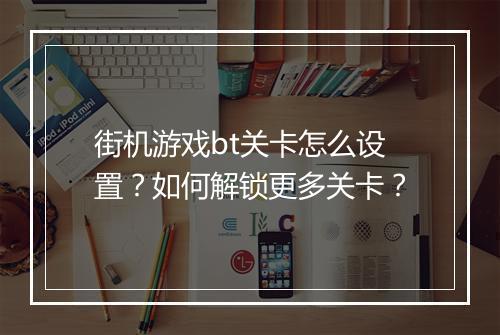 街机游戏bt关卡怎么设置?如何解锁更多关卡?
