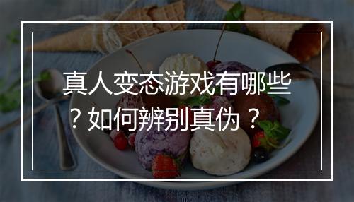 真人变态游戏有哪些?如何辨别真伪?