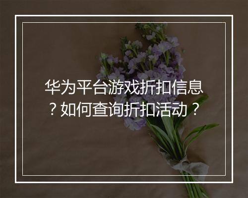 华为平台游戏折扣信息?如何查询折扣活动?