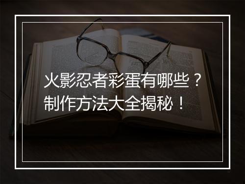 火影忍者彩蛋有哪些？制作方法大全揭秘！