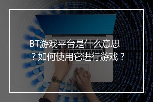 BT游戏平台是什么意思？如何使用它进行游戏？