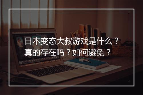 日本变态大叔游戏是什么？真的存在吗？如何避免？