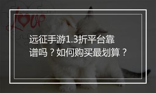 远征手游1.3折平台靠谱吗？如何购买最划算？