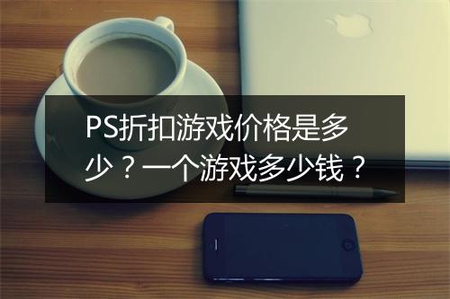 PS折扣游戏价格是多少?一个游戏多少钱?