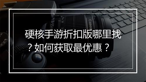 硬核手游折扣版哪里找?如何获取最优惠?
