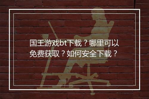 国王游戏bt下载?哪里可以免费获取?如何安全下载?