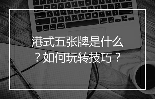 港式五张牌是什么?如何玩转技巧?