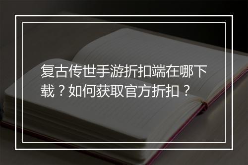 复古传世手游折扣端在哪下载?如何获取官方折扣?