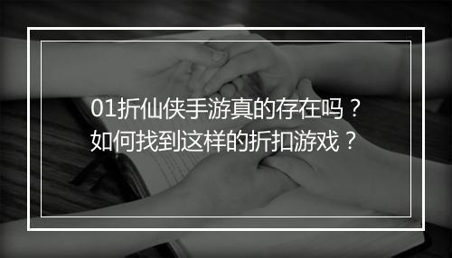 01折仙侠手游真的存在吗？如何找到这样的折扣游戏？